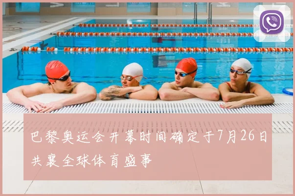 巴黎奥运会开幕时间确定于7月26日共襄全球体育盛事