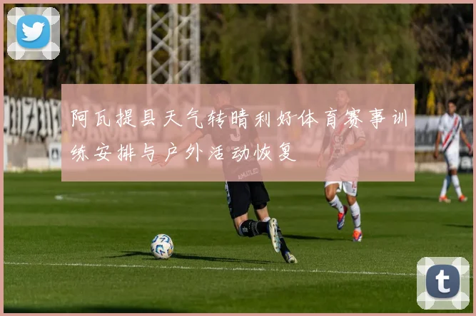 阿瓦提县天气转晴利好体育赛事训练安排与户外活动恢复