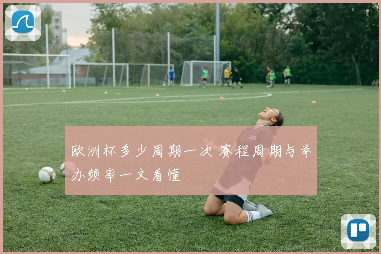 欧洲杯多少周期一次 赛程周期与举办频率一文看懂