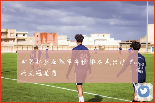 世界杯历届冠军年份排名表出炉 巴西五冠居首