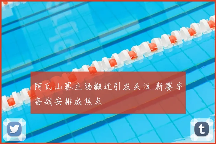 阿瓦山寨主场搬迁引发关注 新赛季备战安排成焦点