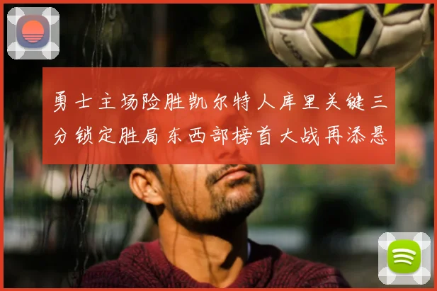 勇士主场险胜凯尔特人库里关键三分锁定胜局东西部榜首大战再添悬念