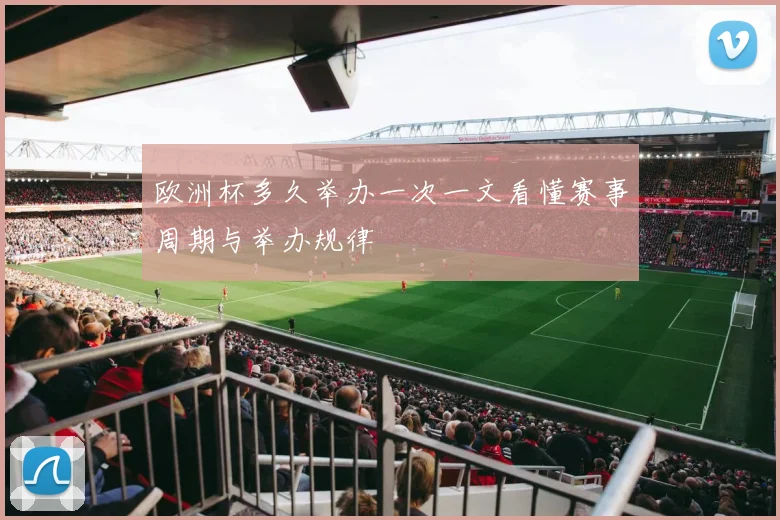 欧洲杯多久举办一次一文看懂赛事周期与举办规律
