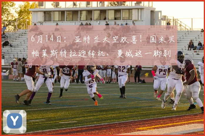 6月14日：亚特兰大空欢喜！国米买帕莱斯特拉迎转机，曼城这一脚刹车太及时_欧元_欧冠_意甲