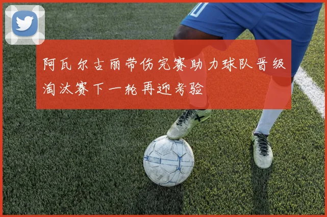 阿瓦尔古丽带伤完赛助力球队晋级淘汰赛下一轮再迎考验