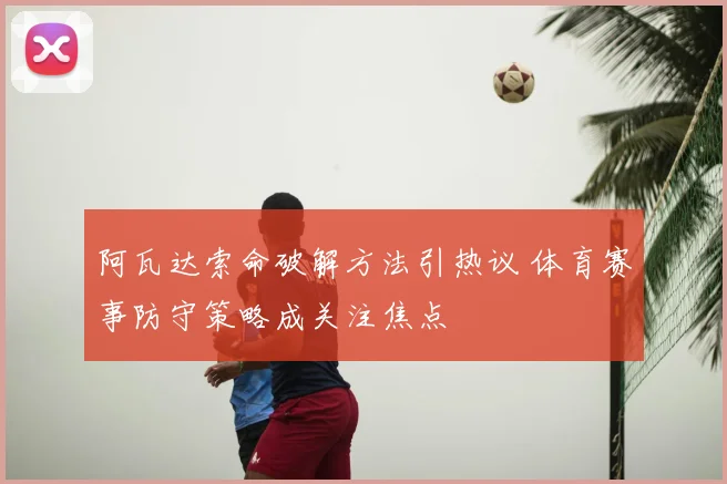 阿瓦达索命破解方法引热议 体育赛事防守策略成关注焦点
