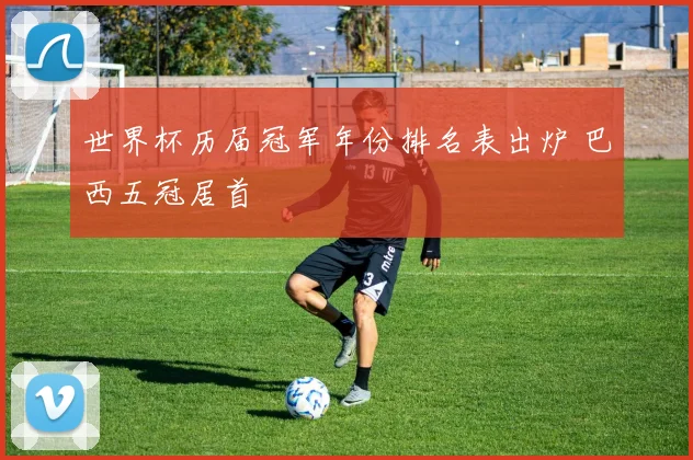 世界杯历届冠军年份排名表出炉 巴西五冠居首