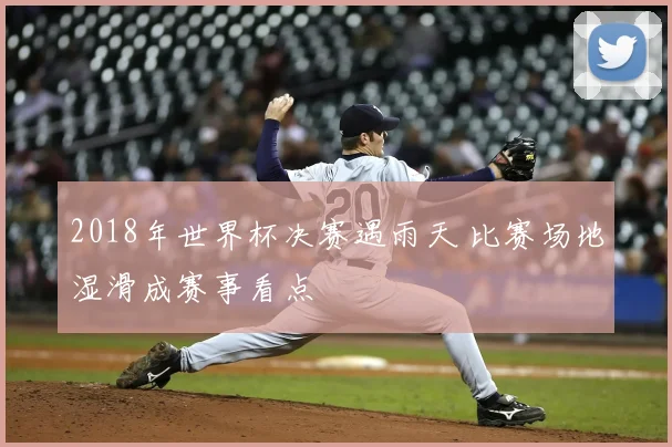 2018年世界杯决赛遇雨天 比赛场地湿滑成赛事看点