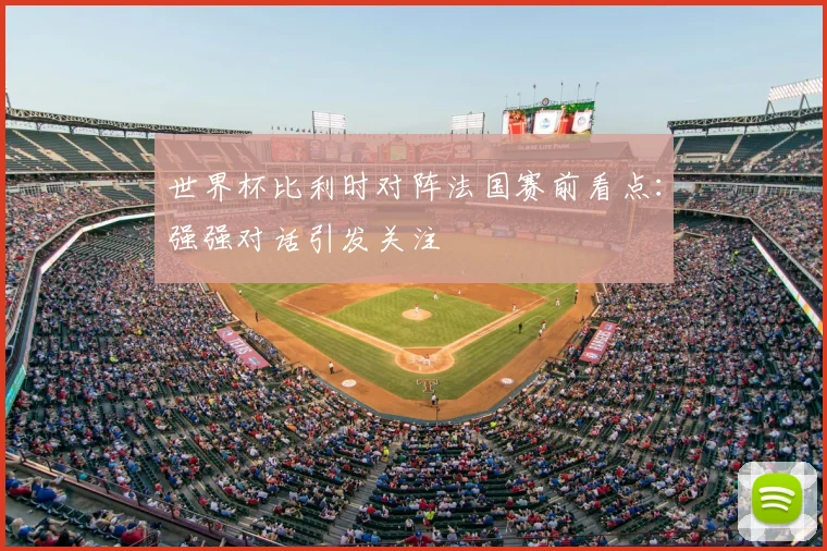 世界杯比利时对阵法国赛前看点:强强对话引发关注